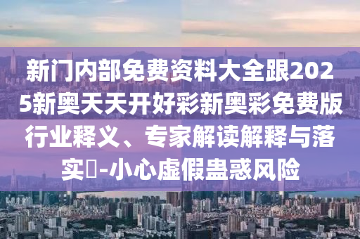 新门内部免费资料大全跟2025新奥天天开好彩新奥彩免费版行业释义、专家解读解释与落实​-小心虚假蛊惑风险